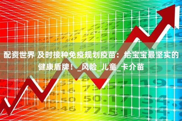 配资世界 及时接种免疫规划疫苗：给宝宝最坚实的健康盾牌！_风险_儿童_卡介苗