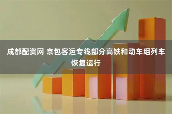 成都配资网 京包客运专线部分高铁和动车组列车恢复运行