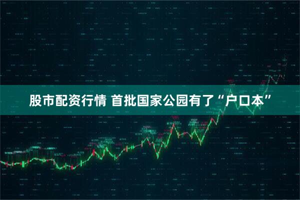 股市配资行情 首批国家公园有了“户口本”