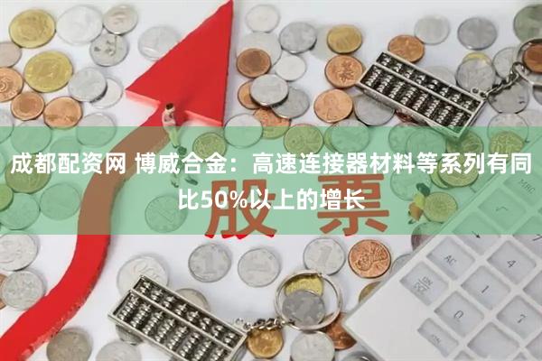 成都配资网 博威合金:高速连接器材料等系列有同比50%以上的增长