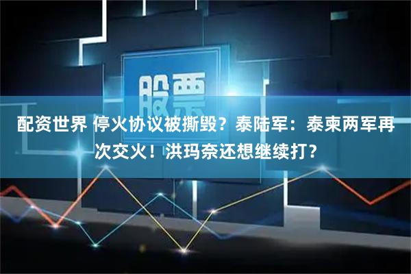配资世界 停火协议被撕毁?泰陆军:泰柬两军再次交火!洪玛奈还想继续打?