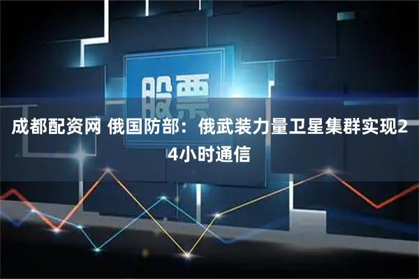 成都配资网 俄国防部:俄武装力量卫星集群实现24小时通信