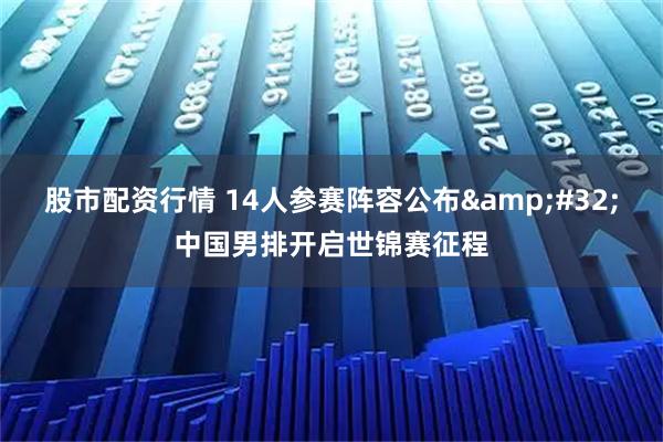 股市配资行情 14人参赛阵容公布 中国男排开启世锦赛征程