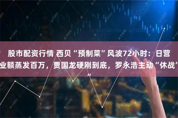 股市配资行情 西贝“预制菜”风波72小时:日营业额蒸发百万,贾国龙硬刚到底,罗永浩主动“休战”