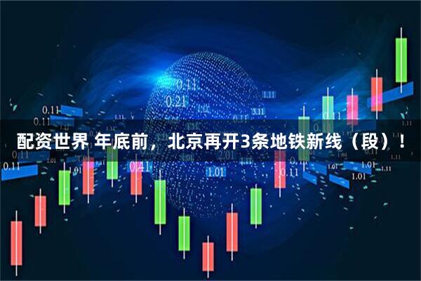 配资世界 年底前,北京再开3条地铁新线(段)!
