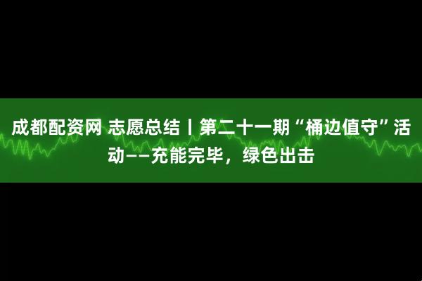 成都配资网 志愿总结丨第二十一期“桶边值守”活动——充能完毕,绿色出击
