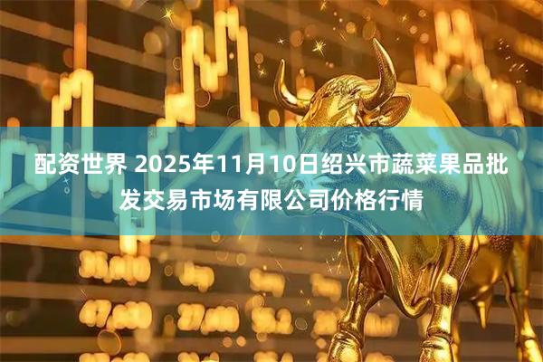 配资世界 2025年11月10日绍兴市蔬菜果品批发交易市场有限公司价格行情