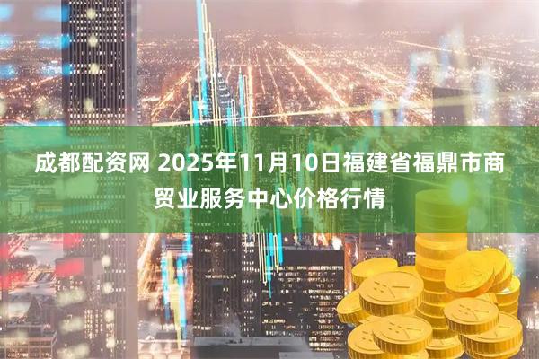 成都配资网 2025年11月10日福建省福鼎市商贸业服务中心价格行情
